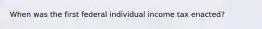 When was the first federal individual income tax enacted?