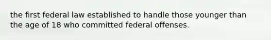 the first federal law established to handle those younger than the age of 18 who committed federal offenses.