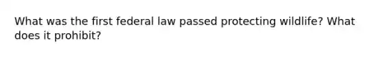 What was the first federal law passed protecting wildlife? What does it prohibit?