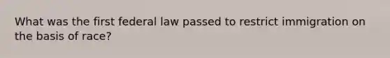 What was the first federal law passed to restrict immigration on the basis of race?