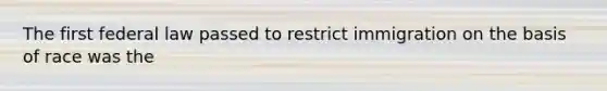 The first federal law passed to restrict immigration on the basis of race was the