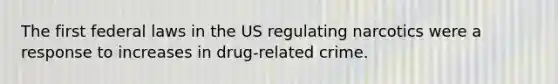 The first federal laws in the US regulating narcotics were a response to increases in drug-related crime.