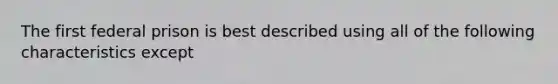 The first federal prison is best described using all of the following characteristics except