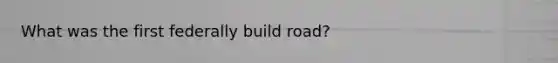 What was the first federally build road?