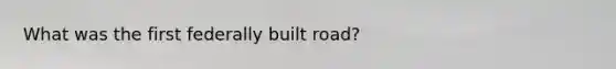 What was the first federally built road?