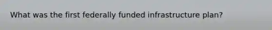 What was the first federally funded infrastructure plan?