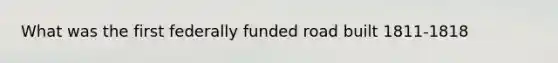 What was the first federally funded road built 1811-1818