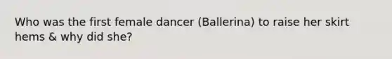 Who was the first female dancer (Ballerina) to raise her skirt hems & why did she?