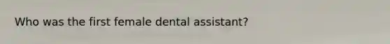 Who was the first female dental assistant?