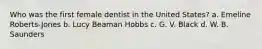 Who was the first female dentist in the United States? a. Emeline Roberts-Jones b. Lucy Beaman Hobbs c. G. V. Black d. W. B. Saunders