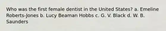 Who was the first female dentist in the United States? a. Emeline Roberts-Jones b. Lucy Beaman Hobbs c. G. V. Black d. W. B. Saunders