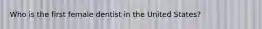 Who is the first female dentist in the United States?
