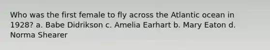 Who was the first female to fly across the Atlantic ocean in 1928? a. Babe Didrikson c. Amelia Earhart b. Mary Eaton d. Norma Shearer