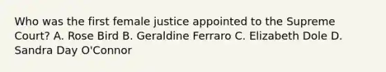 Who was the first female justice appointed to the Supreme Court? A. Rose Bird B. Geraldine Ferraro C. Elizabeth Dole D. Sandra Day O'Connor