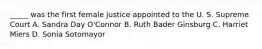 _____ was the first female justice appointed to the U. S. Supreme Court A. Sandra Day O'Connor B. Ruth Bader Ginsburg C. Harriet Miers D. Sonia Sotomayor