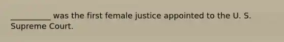 __________ was the first female justice appointed to the U. S. Supreme Court.