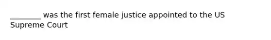 ________ was the first female justice appointed to the US Supreme Court