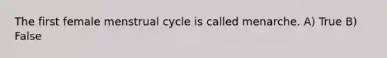 The first female menstrual cycle is called menarche. A) True B) False