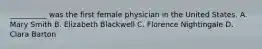 __________ was the first female physician in the United States. A. Mary Smith B. Elizabeth Blackwell C. Florence Nightingale D. Clara Barton