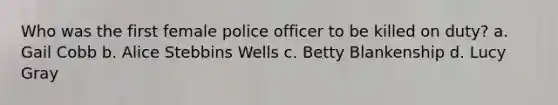 Who was the first female police officer to be killed on duty? a. Gail Cobb b. Alice Stebbins Wells c. Betty Blankenship d. Lucy Gray