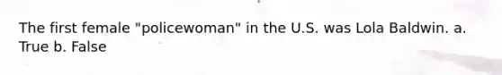 The first female "policewoman" in the U.S. was Lola Baldwin. a. True b. False