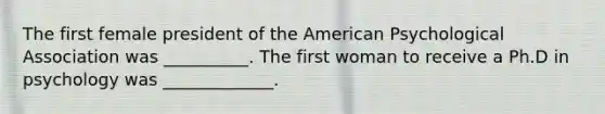 The first female president of the American Psychological Association was __________. The first woman to receive a Ph.D in psychology was _____________.