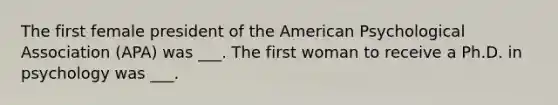 The first female president of the American Psychological Association (APA) was ___. The first woman to receive a Ph.D. in psychology was ___.