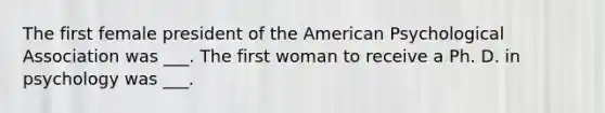 The first female president of the American Psychological Association was ___. The first woman to receive a Ph. D. in psychology was ___.