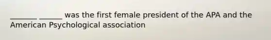 _______ ______ was the first female president of the APA and the American Psychological association