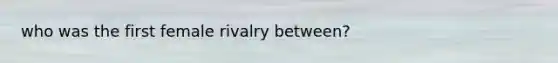 who was the first female rivalry between?