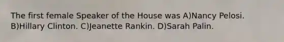 The first female Speaker of the House was A)Nancy Pelosi. B)Hillary Clinton. C)Jeanette Rankin. D)Sarah Palin.