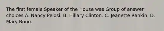 The first female Speaker of the House was Group of answer choices A. Nancy Pelosi. B. Hillary Clinton. C. Jeanette Rankin. D. Mary Bono.