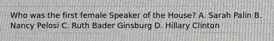 Who was the first female Speaker of the House? A. Sarah Palin B. Nancy Pelosi C. Ruth Bader Ginsburg D. Hillary Clinton