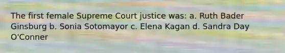 The first female Supreme Court justice was: a. Ruth Bader Ginsburg b. Sonia Sotomayor c. Elena Kagan d. Sandra Day O'Conner