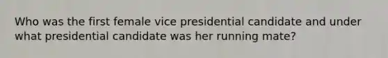 Who was the first female vice presidential candidate and under what presidential candidate was her running mate?