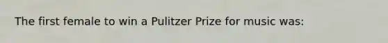 The first female to win a Pulitzer Prize for music was: