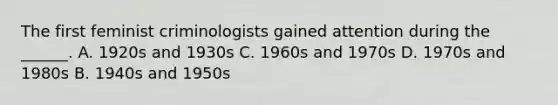 The first feminist criminologists gained attention during the ______. A. 1920s and 1930s C. 1960s and 1970s D. 1970s and 1980s B. 1940s and 1950s