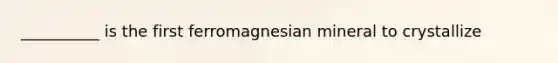 __________ is the first ferromagnesian mineral to crystallize