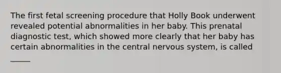 The first fetal screening procedure that Holly Book underwent revealed potential abnormalities in her baby. This prenatal diagnostic test, which showed more clearly that her baby has certain abnormalities in the central nervous system, is called _____