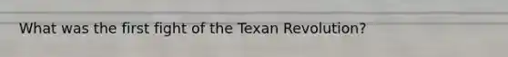 What was the first fight of the Texan Revolution?