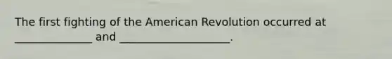 The first fighting of the American Revolution occurred at ______________ and ____________________.