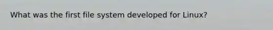 What was the first file system developed for Linux?