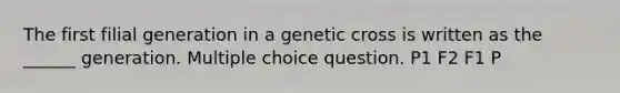 The first filial generation in a genetic cross is written as the ______ generation. Multiple choice question. P1 F2 F1 P