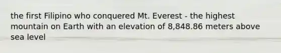 the first Filipino who conquered Mt. Everest - the highest mountain on Earth with an elevation of 8,848.86 meters above sea level