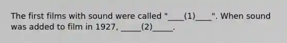 The first films with sound were called "____(1)____". When sound was added to film in 1927, _____(2)_____.