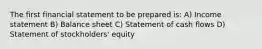 The first financial statement to be prepared is: A) Income statement B) Balance sheet C) Statement of cash flows D) Statement of stockholders' equity