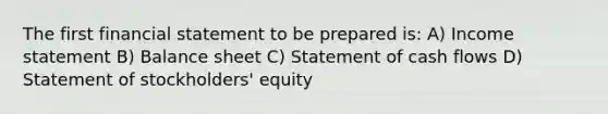 The first financial statement to be prepared is: A) Income statement B) Balance sheet C) Statement of cash flows D) Statement of stockholders' equity