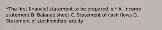 *The first financial statement to be prepared is:* A. <a href='https://www.questionai.com/knowledge/kCPMsnOwdm-income-statement' class='anchor-knowledge'>income statement</a> B. <a href='https://www.questionai.com/knowledge/k1u07UMB1r-balance-sheet' class='anchor-knowledge'>balance sheet</a> C. Statement of cash flows D. Statement of stockholders' equity