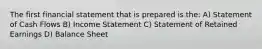 The first financial statement that is prepared is the: A) Statement of Cash Flows B) Income Statement C) Statement of Retained Earnings D) Balance Sheet