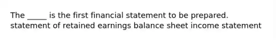 The _____ is the first financial statement to be prepared. statement of retained earnings balance sheet income statement